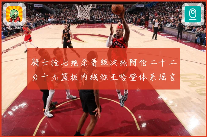 骑士抢七绝杀晋级次轮阿伦二十二分十九篮板内线称王哈登体系谣言成长观察：最新赛事动态与深度分析