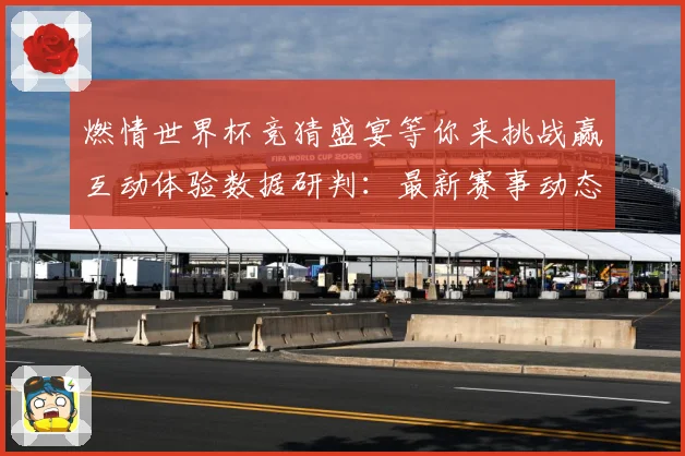 燃情世界杯竞猜盛宴等你来挑战赢互动体验数据研判：最新赛事动态与深度分析