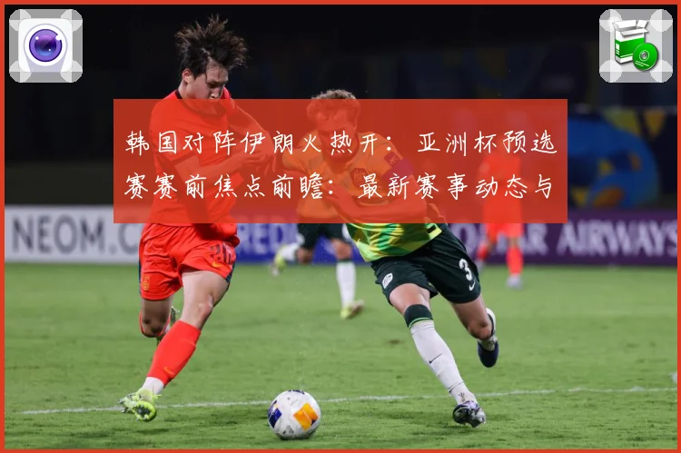 韩国对阵伊朗火热开：亚洲杯预选赛赛前焦点前瞻：最新赛事动态与深度分析