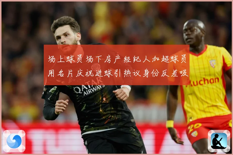 场上球员场下房产经纪人加超球员用名片庆祝进球引热议身份反差吸成长观察：最新赛事动态与深度分析