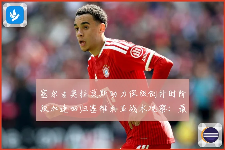 塞尔吉奥拉莫斯助力保级倒计时阶段加速回归塞维利亚战术观察：最新赛事动态与深度分析