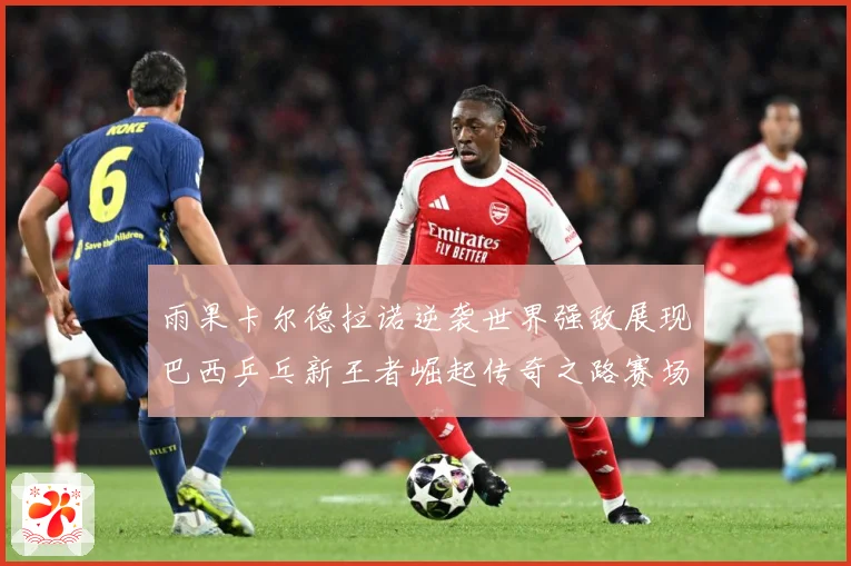雨果卡尔德拉诺逆袭世界强敌展现巴西乒乓新王者崛起传奇之路赛场解读：最新赛事动态与深度分析