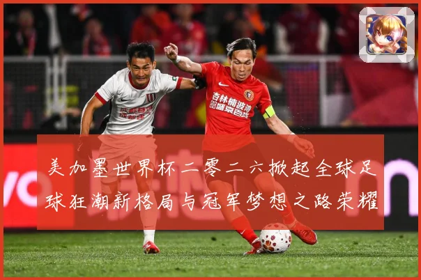 美加墨世界杯二零二六掀起全球足球狂潮新格局与冠军梦想之路荣耀战术观察：最新赛事动态与深度分析