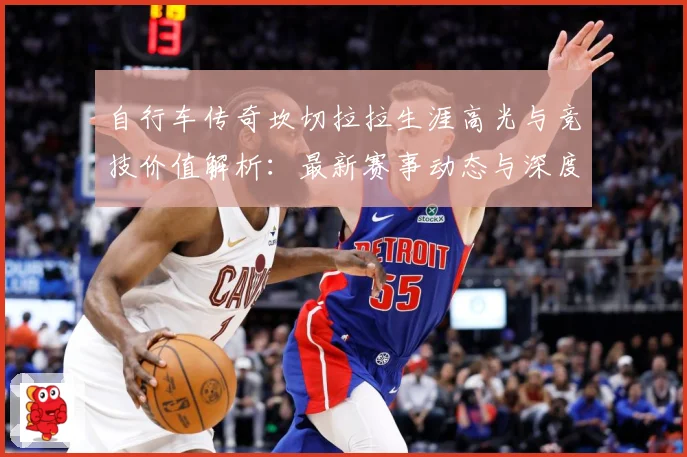 自行车传奇坎切拉拉生涯高光与竞技价值解析：最新赛事动态与深度分析