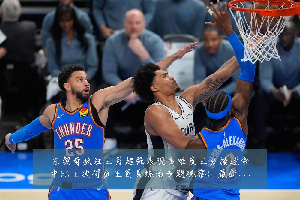 东契奇疯狂三月超强表现高难度三分接连命中比上次得分王更具统治专题观察：最新赛事动态与深度分析