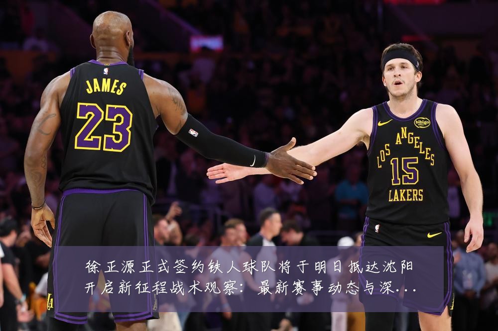 徐正源正式签约铁人球队将于明日抵达沈阳开启新征程战术观察:最新赛事动态与深度分析