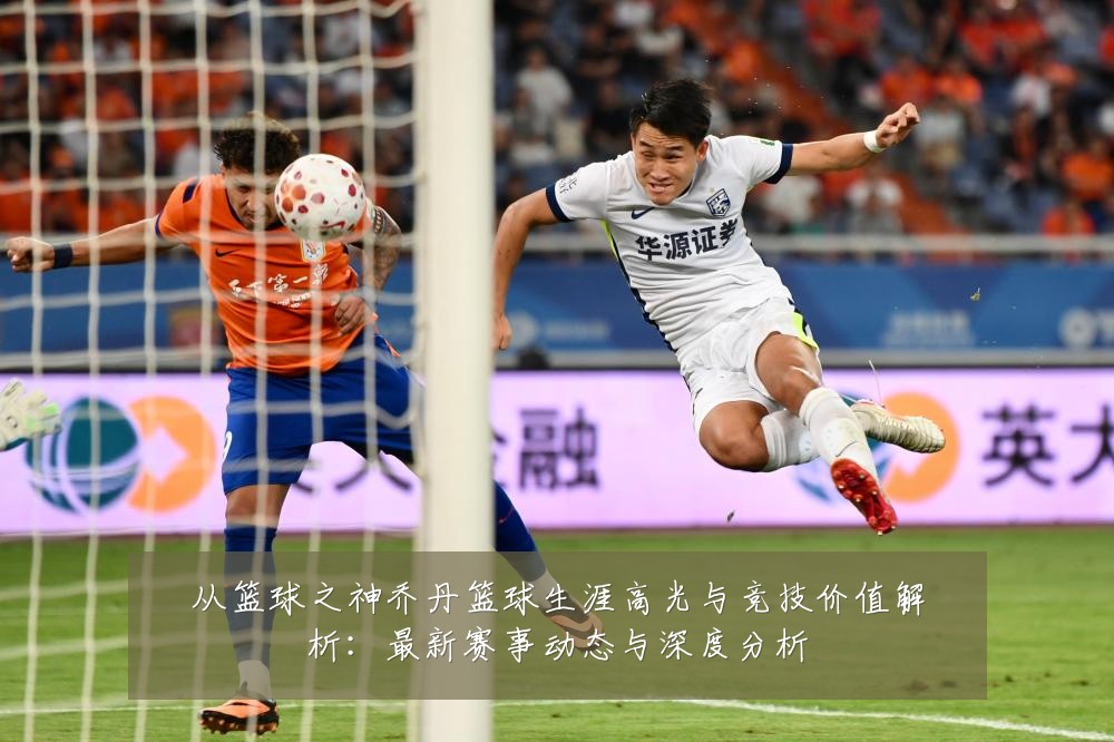 从篮球之神乔丹篮球生涯高光与竞技价值解析:最新赛事动态与深度分析