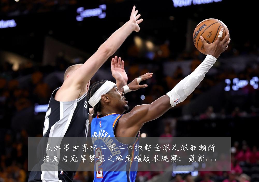 美加墨世界杯二零二六掀起全球足球狂潮新格局与冠军梦想之路荣耀战术观察:最新赛事动态与深度分析