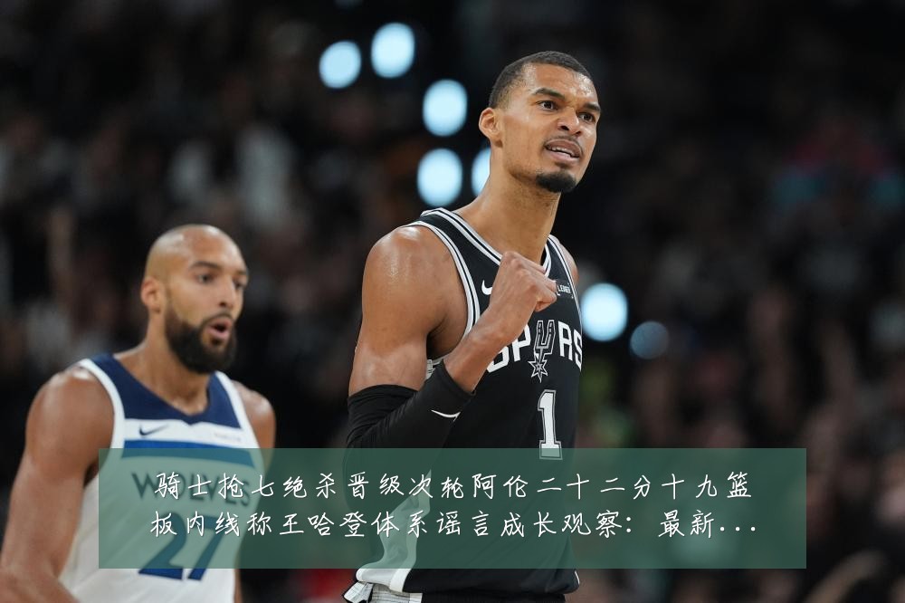 骑士抢七绝杀晋级次轮阿伦二十二分十九篮板内线称王哈登体系谣言成长观察:最新赛事动态与深度分析
