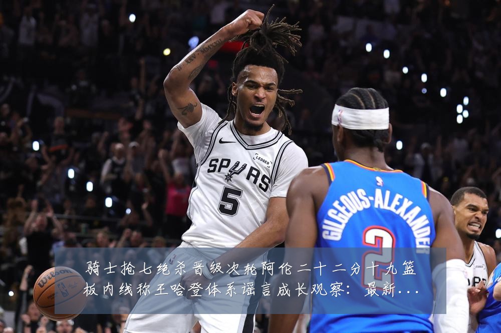 骑士抢七绝杀晋级次轮阿伦二十二分十九篮板内线称王哈登体系谣言成长观察:最新赛事动态与深度分析