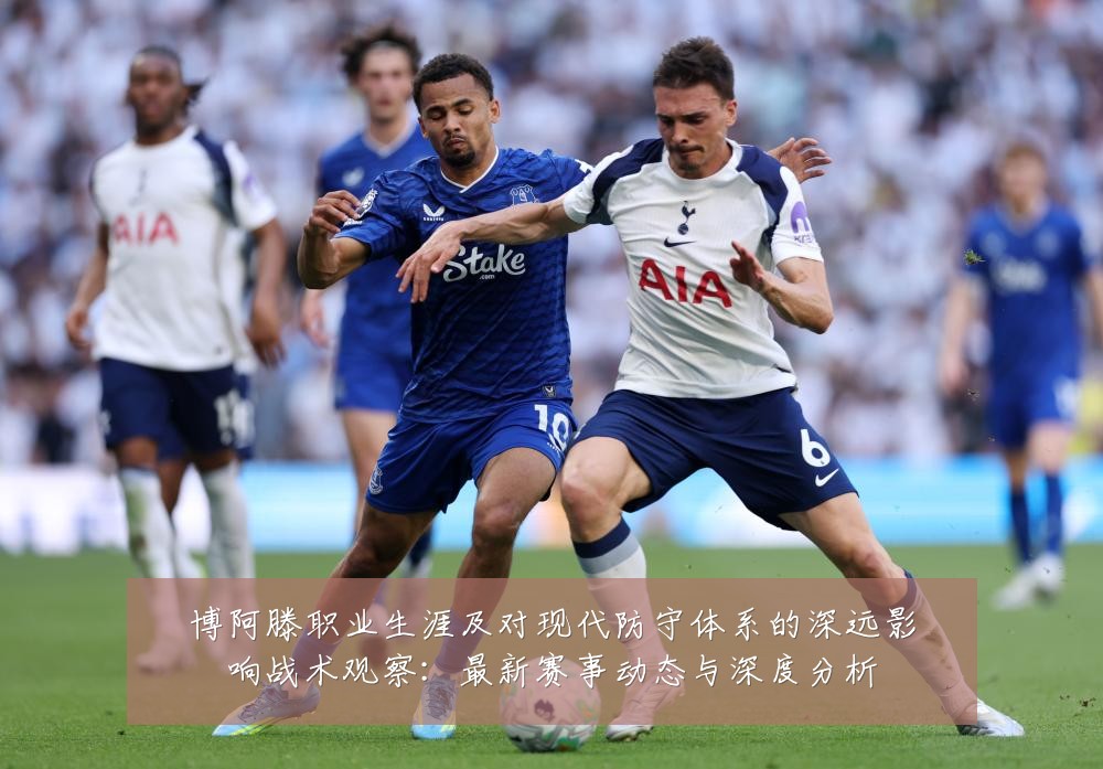 博阿滕职业生涯及对现代防守体系的深远影响战术观察:最新赛事动态与深度分析