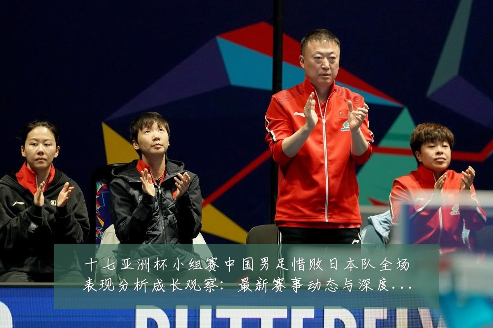 十七亚洲杯小组赛中国男足惜败日本队全场表现分析成长观察:最新赛事动态与深度分析