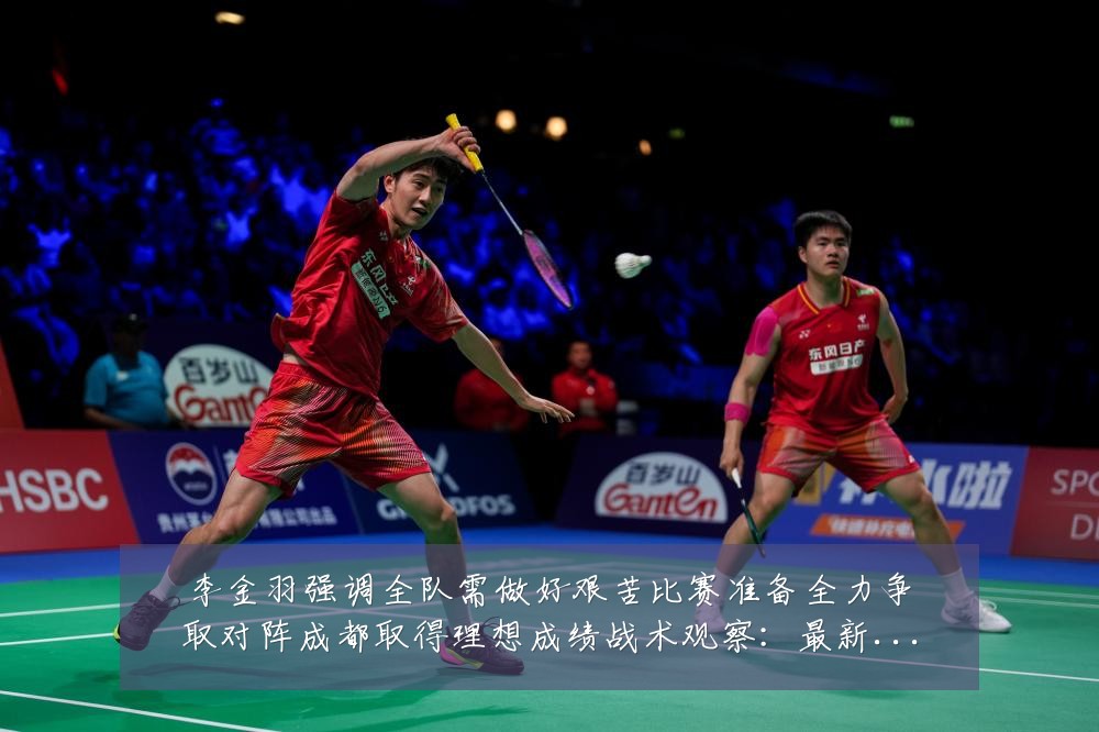 李金羽强调全队需做好艰苦比赛准备全力争取对阵成都取得理想成绩战术观察:最新赛事动态与深度分析