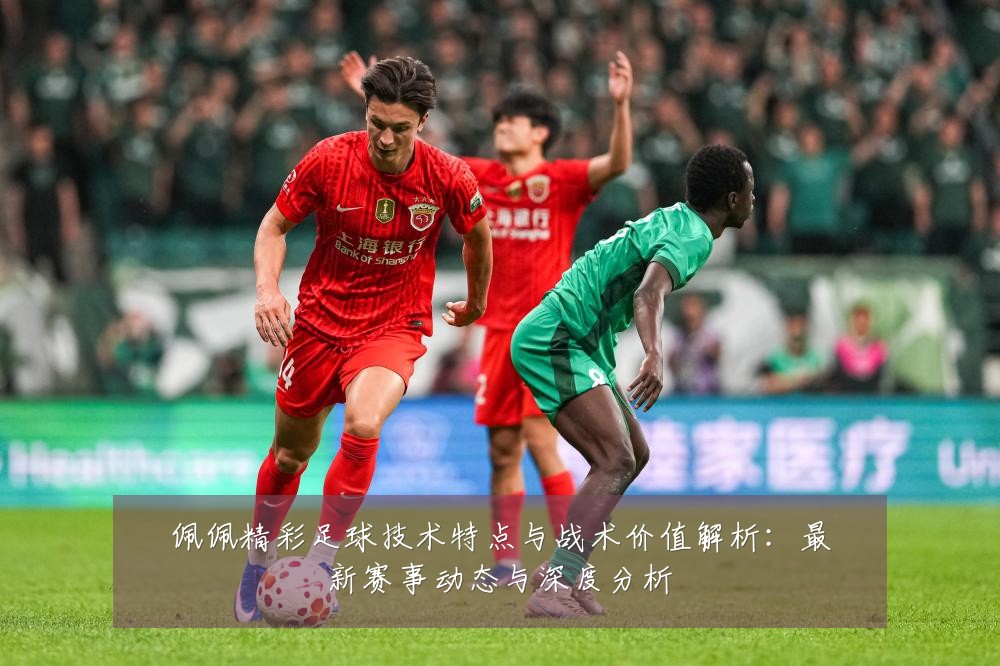 佩佩精彩足球技术特点与战术价值解析:最新赛事动态与深度分析