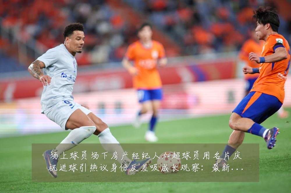 场上球员场下房产经纪人加超球员用名片庆祝进球引热议身份反差吸成长观察:最新赛事动态与深度分析