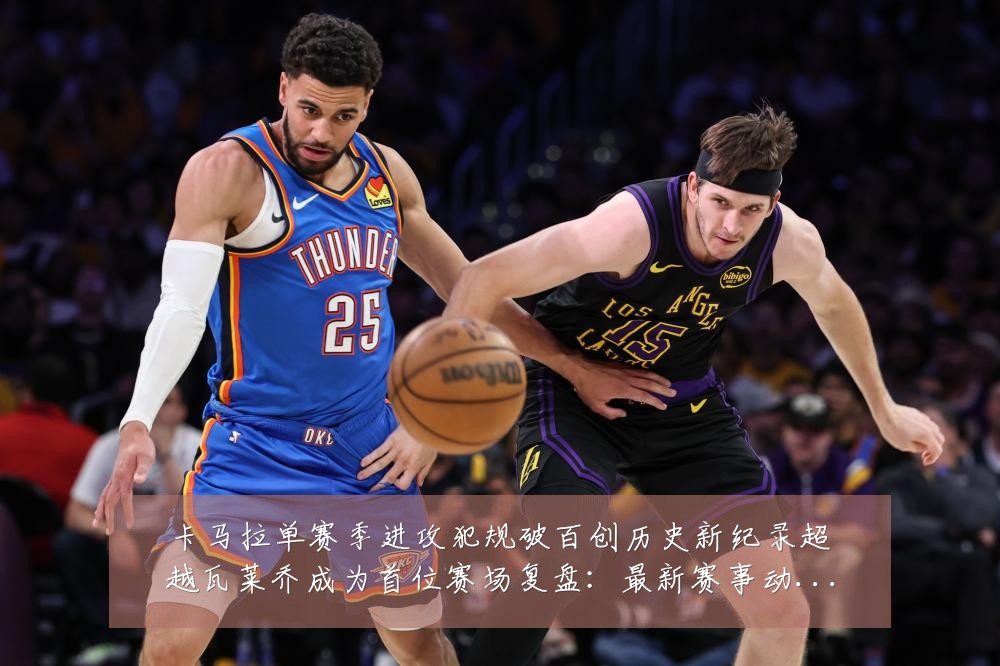 卡马拉单赛季进攻犯规破百创历史新纪录超越瓦莱乔成为首位赛场复盘：最新赛事动态与深度分析
